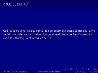 PROBLEMA 48




Cu´l es la m´xima rapidez con la que un autom´vil puede tomar una curva
   a          a                               o
de 30m de radio en un camino plano si el coeﬁciente de fricci´n est´tica
                                                             o     a
entre las llantas y la carretera es de .80.




 FILIBERTO ACEVEDO (BUAP)   PROBLEMAS DE MECANICA       July 13, 2011   177 / 352
 