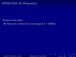 PROBLEMA 49 (Respuesta)




Tenemos como datos:
  1   Altura de la ´rbita de la nave espacial h = 25500m
                   o




 FILIBERTO ACEVEDO (BUAP)    PROBLEMAS DE MECANICA         July 13, 2011   182 / 352
 