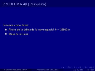 PROBLEMA 49 (Respuesta)




Tenemos como datos:
  1   Altura de la ´rbita de la nave espacial h = 25500m
                   o
  2   Masa de la Luna




 FILIBERTO ACEVEDO (BUAP)    PROBLEMAS DE MECANICA         July 13, 2011   182 / 352
 
