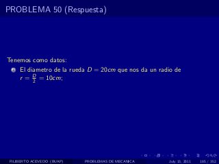 PROBLEMA 50 (Respuesta)




Tenemos como datos:
  1   El diametro de la rueda D = 20cm que nos da un radio de
      r = D = 10cm;
           2




 FILIBERTO ACEVEDO (BUAP)   PROBLEMAS DE MECANICA       July 13, 2011   185 / 352
 