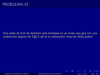 PROBLEMA 53




Una polea de 5cm de di´metro est´ instalada en un motor que gira con una
                       a            a
                        rev
aceleraci´n angular de 5 s 2 .Cu´l es la aceleraci´n lineal de dicha polea?
         o                      a                 o




 FILIBERTO ACEVEDO (BUAP)   PROBLEMAS DE MECANICA          July 13, 2011   195 / 352
 