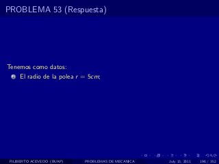 PROBLEMA 53 (Respuesta)




Tenemos como datos:
  1   El radio de la polea r = 5cm;




 FILIBERTO ACEVEDO (BUAP)    PROBLEMAS DE MECANICA   July 13, 2011   196 / 352
 