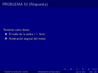 PROBLEMA 53 (Respuesta)




Tenemos como datos:
  1   El radio de la polea r = 5cm;
  2   Aceleraci´n angular del motor
               o




 FILIBERTO ACEVEDO (BUAP)    PROBLEMAS DE MECANICA   July 13, 2011   196 / 352
 