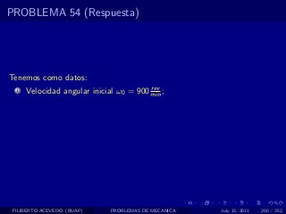 PROBLEMA 54 (Respuesta)




Tenemos como datos:
                                         rev
  1   Velocidad angular inicial ω0 = 900 min ;




 FILIBERTO ACEVEDO (BUAP)     PROBLEMAS DE MECANICA   July 13, 2011   200 / 352
 