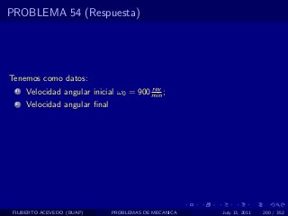 PROBLEMA 54 (Respuesta)




Tenemos como datos:
                                         rev
  1   Velocidad angular inicial ω0 = 900 min ;
  2   Velocidad angular ﬁnal




 FILIBERTO ACEVEDO (BUAP)      PROBLEMAS DE MECANICA   July 13, 2011   200 / 352
 