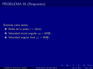 PROBLEMA 55 (Respuesta)




Tenemos como datos:
  1   Radio de la polea r = 10cm;
  2   Velocidad inicial angular ω0 = 50 rev ;
                                         s
  3   Velocidad angular ﬁnal ωf = 30 rev ;
                                      s




 FILIBERTO ACEVEDO (BUAP)     PROBLEMAS DE MECANICA   July 13, 2011   204 / 352
 