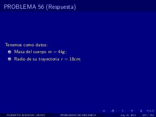 PROBLEMA 56 (Respuesta)




Tenemos como datos:
  1   Masa del cuerpo m = 4kg ;
  2   Radio de su trayectoria r = 18cm;




 FILIBERTO ACEVEDO (BUAP)   PROBLEMAS DE MECANICA   July 13, 2011   207 / 352
 