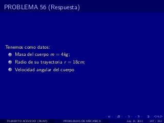 PROBLEMA 56 (Respuesta)




Tenemos como datos:
  1   Masa del cuerpo m = 4kg ;
  2   Radio de su trayectoria r = 18cm;
  3   Velocidad angular del cuerpo




 FILIBERTO ACEVEDO (BUAP)   PROBLEMAS DE MECANICA   July 13, 2011   207 / 352
 