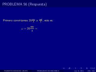 PROBLEMA 56 (Respuesta)



Primero convirtamos 20 rev a
                        s
                                    rad
                                     s ,   esto es:

                            rev
                  ω = 20        =
                             s




 FILIBERTO ACEVEDO (BUAP)       PROBLEMAS DE MECANICA   July 13, 2011   208 / 352
 