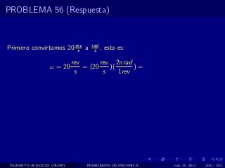 PROBLEMA 56 (Respuesta)



Primero convirtamos 20 rev a
                        s
                                  rad
                                   s ,   esto es:

                            rev       rev 2πrad
                  ω = 20        = (20    )(      )=
                             s         s    1rev




 FILIBERTO ACEVEDO (BUAP)        PROBLEMAS DE MECANICA   July 13, 2011   208 / 352
 