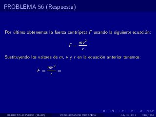 PROBLEMA 56 (Respuesta)



Por ultimo obtenemos la fuerza centr´
    ´                               ıpeta F usando la siguiente ecuaci´n:
                                                                      o

                                           mv 2
                                     F =
                                            r
Sustituyendo los valores de m, v y r en la ecuaci´n anterior tenemos:
                                                 o

                            mv 2
                   F =           =
                             r




 FILIBERTO ACEVEDO (BUAP)        PROBLEMAS DE MECANICA    July 13, 2011   210 / 352
 