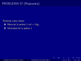 PROBLEMA 57 (Respuesta)




Tenemos como datos:
  1   Masa de la pelota 1 m1 = 1kg ;
  2   Velocidad de la pelota 1




 FILIBERTO ACEVEDO (BUAP)    PROBLEMAS DE MECANICA   July 13, 2011   213 / 352
 