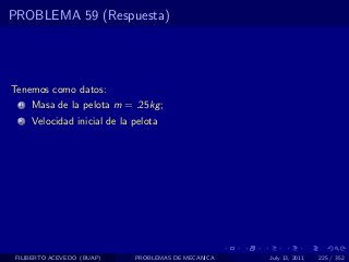 PROBLEMA 59 (Respuesta)




Tenemos como datos:
  1   Masa de la pelota m = .25kg ;
  2   Velocidad inicial de la pelota




 FILIBERTO ACEVEDO (BUAP)     PROBLEMAS DE MECANICA   July 13, 2011   225 / 352
 