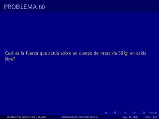 PROBLEMA 60




Cu´l es la fuerza que act´a sobre un cuerpo de masa de 50kg en ca´
    a                    u                                       ıda
libre?




 FILIBERTO ACEVEDO (BUAP)   PROBLEMAS DE MECANICA       July 13, 2011   229 / 352
 