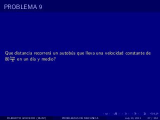 PROBLEMA 9




Que distancia recorrer´ un autob´s que lleva una velocidad constante de
                      a         u
  km
80 h en un d´ y medio?
             ıa




 FILIBERTO ACEVEDO (BUAP)   PROBLEMAS DE MECANICA         July 13, 2011   27 / 352
 