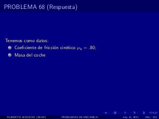 PROBLEMA 68 (Respuesta)




Tenemos como datos:
  1   Coeﬁciente de fricci´n cin´tico µk = .80;
                          o     e
  2   Masa del coche




 FILIBERTO ACEVEDO (BUAP)    PROBLEMAS DE MECANICA   July 13, 2011   260 / 352
 