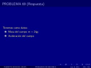 PROBLEMA 69 (Respuesta)




Tenemos como datos:
  1   Masa del cuerpo m = 2kg ;
  2   Aceleraci´n del cuerpo
               o




 FILIBERTO ACEVEDO (BUAP)      PROBLEMAS DE MECANICA   July 13, 2011   264 / 352
 
