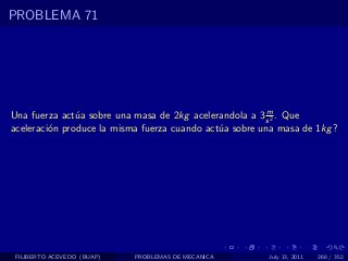 PROBLEMA 71




                                                         m
Una fuerza act´a sobre una masa de 2kg acelerandola a 3 s 2 . Que
               u
aceleraci´n produce la misma fuerza cuando act´a sobre una masa de 1kg ?
         o                                    u




 FILIBERTO ACEVEDO (BUAP)   PROBLEMAS DE MECANICA       July 13, 2011   268 / 352
 