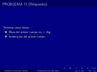 PROBLEMA 71 (Respuesta)




Tenemos como datos:
  1   Masa del primer cuerpo m1 = 2kg ;
  2   Aceleraci´n del primer cuerpo
               o




 FILIBERTO ACEVEDO (BUAP)    PROBLEMAS DE MECANICA   July 13, 2011   269 / 352
 