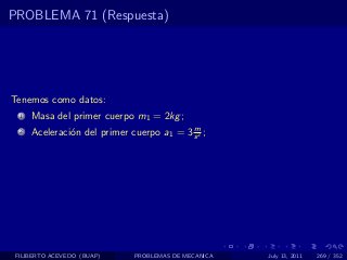PROBLEMA 71 (Respuesta)




Tenemos como datos:
  1   Masa del primer cuerpo m1 = 2kg ;
                                           m
  2   Aceleraci´n del primer cuerpo a1 = 3 s 2 ;
               o




 FILIBERTO ACEVEDO (BUAP)     PROBLEMAS DE MECANICA   July 13, 2011   269 / 352
 
