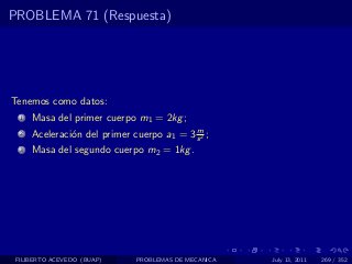 PROBLEMA 71 (Respuesta)




Tenemos como datos:
  1   Masa del primer cuerpo m1 = 2kg ;
                                           m
  2   Aceleraci´n del primer cuerpo a1 = 3 s 2 ;
               o
  3   Masa del segundo cuerpo m2 = 1kg .




 FILIBERTO ACEVEDO (BUAP)     PROBLEMAS DE MECANICA   July 13, 2011   269 / 352
 