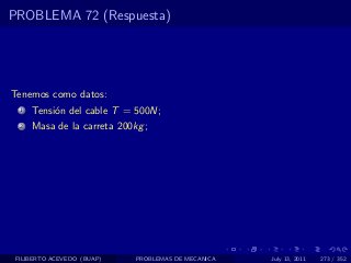 PROBLEMA 72 (Respuesta)




Tenemos como datos:
  1   Tensi´n del cable T = 500N;
           o
  2   Masa de la carreta 200kg ;




 FILIBERTO ACEVEDO (BUAP)    PROBLEMAS DE MECANICA   July 13, 2011   273 / 352
 