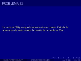 PROBLEMA 73




Un cesto de 20kg cuelga del extremo de una cuerda. Calcular la
aceleraci´n del cesto cuando la tensi´n de la cuerda es 25N.
         o                           o




 FILIBERTO ACEVEDO (BUAP)   PROBLEMAS DE MECANICA       July 13, 2011   276 / 352
 