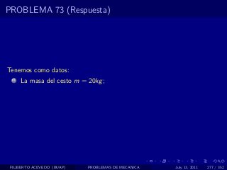 PROBLEMA 73 (Respuesta)




Tenemos como datos:
  1   La masa del cesto m = 20kg ;




 FILIBERTO ACEVEDO (BUAP)   PROBLEMAS DE MECANICA   July 13, 2011   277 / 352
 
