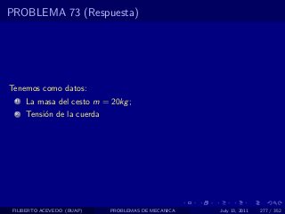 PROBLEMA 73 (Respuesta)




Tenemos como datos:
  1   La masa del cesto m = 20kg ;
  2   Tensi´n de la cuerda
           o




 FILIBERTO ACEVEDO (BUAP)    PROBLEMAS DE MECANICA   July 13, 2011   277 / 352
 