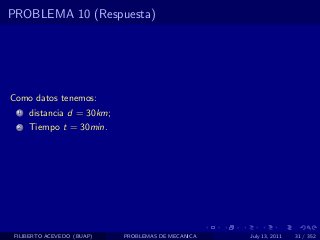 PROBLEMA 10 (Respuesta)




Como datos tenemos:
  1   distancia d = 30km;
  2   Tiempo t = 30min.




 FILIBERTO ACEVEDO (BUAP)   PROBLEMAS DE MECANICA   July 13, 2011   31 / 352
 