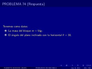 PROBLEMA 74 (Respuesta)




Tenemos como datos:
  1   La masa del bloque m = 5kg ;
  2   El ´ngulo del plano inclinado con la horizontal θ = 30;
         a




 FILIBERTO ACEVEDO (BUAP)    PROBLEMAS DE MECANICA          July 13, 2011   281 / 352
 