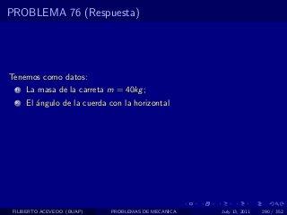 PROBLEMA 76 (Respuesta)




Tenemos como datos:
  1   La masa de la carreta m = 40kg ;
  2   El ´ngulo de la cuerda con la horizontal
         a




 FILIBERTO ACEVEDO (BUAP)    PROBLEMAS DE MECANICA   July 13, 2011   290 / 352
 