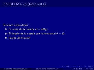 PROBLEMA 76 (Respuesta)




Tenemos como datos:
  1   La masa de la carreta m = 40kg ;
  2   El ´ngulo de la cuerda con la horizontal θ = 30;
         a
  3   Fuerza de friicci´n
                       o




 FILIBERTO ACEVEDO (BUAP)    PROBLEMAS DE MECANICA       July 13, 2011   290 / 352
 