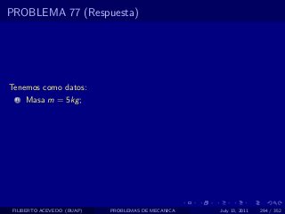PROBLEMA 77 (Respuesta)




Tenemos como datos:
  1   Masa m = 5kg ;




 FILIBERTO ACEVEDO (BUAP)   PROBLEMAS DE MECANICA   July 13, 2011   294 / 352
 