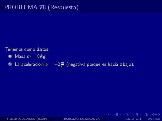 PROBLEMA 78 (Respuesta)




Tenemos como datos:
  1   Masa m = 8kg ;
                            m
  2   La aceleraci´n a = −2 s 2 (negativa porque es hacia abajo).
                  o




 FILIBERTO ACEVEDO (BUAP)    PROBLEMAS DE MECANICA          July 13, 2011   297 / 352
 