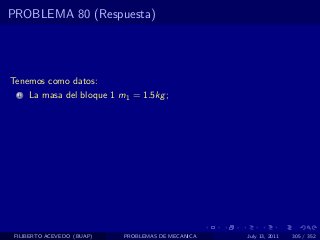 PROBLEMA 80 (Respuesta)




Tenemos como datos:
  1   La masa del bloque 1 m1 = 1.5kg ;




 FILIBERTO ACEVEDO (BUAP)   PROBLEMAS DE MECANICA   July 13, 2011   305 / 352
 