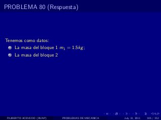 PROBLEMA 80 (Respuesta)




Tenemos como datos:
  1   La masa del bloque 1 m1 = 1.5kg ;
  2   La masa del bloque 2




 FILIBERTO ACEVEDO (BUAP)    PROBLEMAS DE MECANICA   July 13, 2011   305 / 352
 