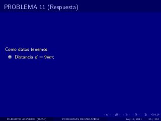 PROBLEMA 11 (Respuesta)




Como datos tenemos:
  1   Distancia d = 9km;




 FILIBERTO ACEVEDO (BUAP)   PROBLEMAS DE MECANICA   July 13, 2011   35 / 352
 