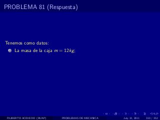 PROBLEMA 81 (Respuesta)




Tenemos como datos:
  1   La masa de la caja m = 12kg ;




 FILIBERTO ACEVEDO (BUAP)   PROBLEMAS DE MECANICA   July 13, 2011   310 / 352
 