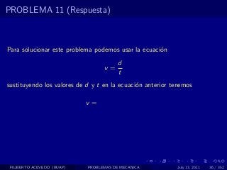 PROBLEMA 11 (Respuesta)



Para solucionar este problema podemos usar la ecuaci´n
                                                    o
                                        d
                                  v=
                                        t
sustituyendo los valores de d y t en la ecuaci´n anterior tenemos
                                              o

                            v=




 FILIBERTO ACEVEDO (BUAP)   PROBLEMAS DE MECANICA          July 13, 2011   36 / 352
 