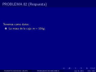 PROBLEMA 82 (Respuesta)




Tenemos como datos:
  1   La masa de la caja m = 10kg ;




 FILIBERTO ACEVEDO (BUAP)   PROBLEMAS DE MECANICA   July 13, 2011   314 / 352
 