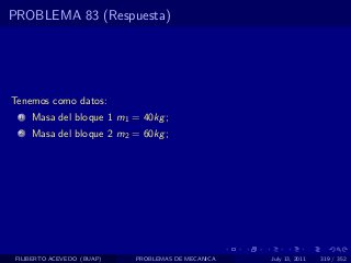 PROBLEMA 83 (Respuesta)




Tenemos como datos:
  1   Masa del bloque 1 m1 = 40kg ;
  2   Masa del bloque 2 m2 = 60kg ;




 FILIBERTO ACEVEDO (BUAP)   PROBLEMAS DE MECANICA   July 13, 2011   319 / 352
 