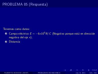 PROBLEMA 85 (Respuesta)




Tenemos como datos:
  1   Campo el´ctrico E = −6x105 N/C (Negativo porque est´ en direcci´n
               e                                         a           o
      negativa del eje x);
  2   Distancia




 FILIBERTO ACEVEDO (BUAP)   PROBLEMAS DE MECANICA       July 13, 2011   324 / 352
 