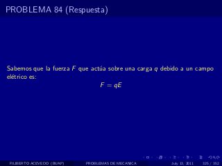 PROBLEMA 84 (Respuesta)




Sabemos que la fuerza F que act´a sobre una carga q debido a un campo
                               u
el´trico es:
  e
                               F = qE




 FILIBERTO ACEVEDO (BUAP)   PROBLEMAS DE MECANICA     July 13, 2011   325 / 352
 