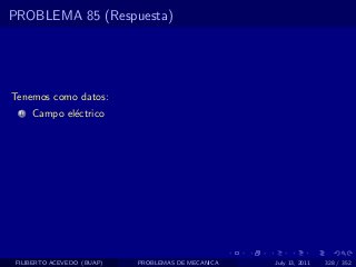PROBLEMA 85 (Respuesta)




Tenemos como datos:
  1   Campo el´ctrico
              e




 FILIBERTO ACEVEDO (BUAP)   PROBLEMAS DE MECANICA   July 13, 2011   328 / 352
 