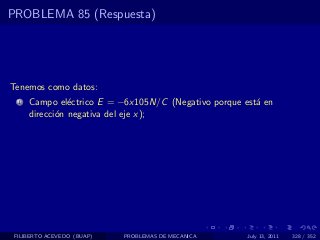 PROBLEMA 85 (Respuesta)




Tenemos como datos:
  1   Campo el´ctrico E = −6x105N/C (Negativo porque est´ en
                e                                       a
      direcci´n negativa del eje x);
             o




 FILIBERTO ACEVEDO (BUAP)   PROBLEMAS DE MECANICA     July 13, 2011   328 / 352
 