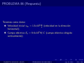 PROBLEMA 86 (Respuesta)




Tenemos como datos:
  1   Velocidad inicial v0x = 1.5x105 m (velocidad en la direcci´n
                                      s                         o
      horizontal);
  2   Campo el´ctrico Ey = 9.6x103 N/C (campo el´ctrico dirigido
               e                                e
      verticalmente);




 FILIBERTO ACEVEDO (BUAP)    PROBLEMAS DE MECANICA          July 13, 2011   333 / 352
 