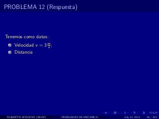 PROBLEMA 12 (Respuesta)



Tenemos como datos:
  1   Velocidad v = 3 m ;
                      s
  2   Distancia




 FILIBERTO ACEVEDO (BUAP)   PROBLEMAS DE MECANICA   July 13, 2011   38 / 352
 