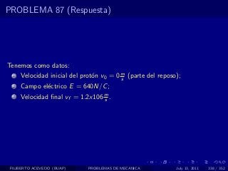 PROBLEMA 87 (Respuesta)




Tenemos como datos:
  1   Velocidad inicial del prot´n v0 = 0 m (parte del reposo);
                                o         s
  2   Campo el´ctrico E = 640N/C ;
              e
  3   Velocidad ﬁnal vf = 1.2x106 m .
                                  s




 FILIBERTO ACEVEDO (BUAP)     PROBLEMAS DE MECANICA          July 13, 2011   338 / 352
 