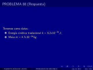 PROBLEMA 88 (Respuesta)




Tenemos como datos:
  1   Energ´ cin´tica traslacional k = 6.2x10−21 J;
           ıa   e
  2   Masa m = 4.7x10−26 kg .




 FILIBERTO ACEVEDO (BUAP)    PROBLEMAS DE MECANICA    July 13, 2011   343 / 352
 